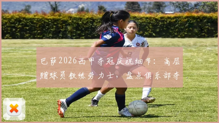 巴萨2026西甲夺冠庆祝细节：高层赠球员教练劳力士，盘点俱乐部夺冠奖励传统