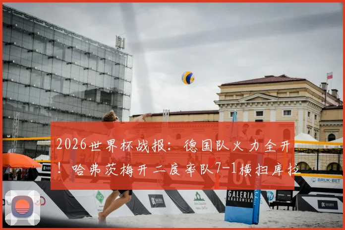 2026世界杯战报：德国队火力全开！哈弗茨梅开二度率队7-1横扫库拉索，布朗传射建功亮点十足