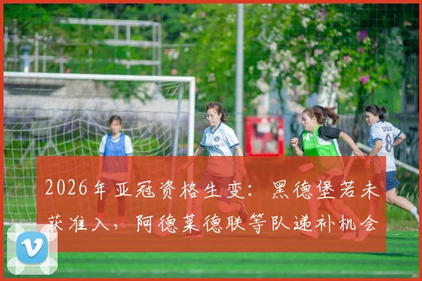 2026年亚冠资格生变：黑德堡若未获准入，阿德莱德联等队递补机会解析