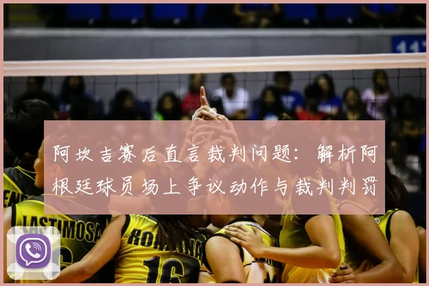 阿坎吉赛后直言裁判问题：解析阿根廷球员场上争议动作与裁判判罚尺度