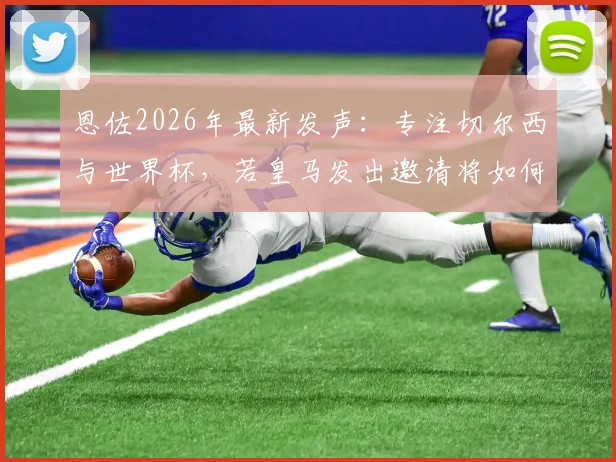恩佐2026年最新发声：专注切尔西与世界杯，若皇马发出邀请将如何抉择？