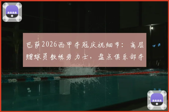 巴萨2026西甲夺冠庆祝细节:高层赠球员教练劳力士,盘点俱乐部夺冠奖励传统