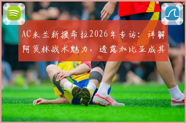 AC米兰新援希拉2026年专访:详解阿莫林战术魅力,透露加比亚成其融入关键