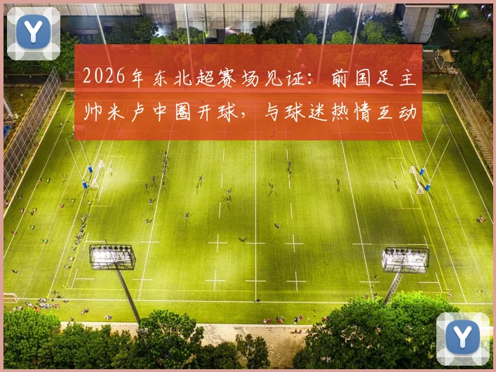 2026年东北超赛场见证:前国足主帅米卢中圈开球,与球迷热情互动引回忆杀