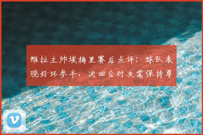 维拉主帅埃梅里赛后点评：球队表现好坏参半，次回合对决需保持尊重对手态度