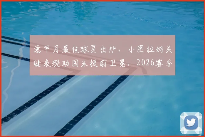 意甲月最佳球员出炉,小图拉姆关键表现助国米提前卫冕,2026赛季高光回顾