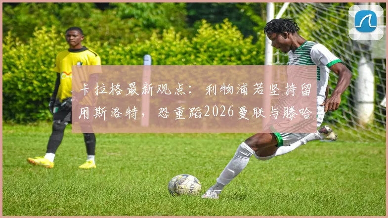 卡拉格最新观点：利物浦若坚持留用斯洛特，恐重蹈2026曼联与滕哈赫覆辙