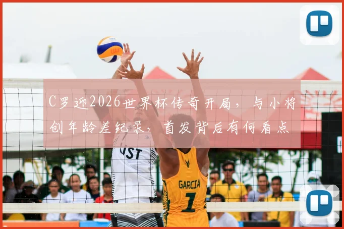 C罗迎2026世界杯传奇开局,与小将创年龄差纪录,首发背后有何看点?