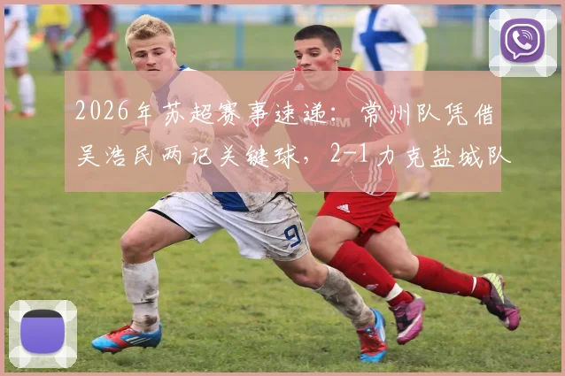2026年苏超赛事速递：常州队凭借吴浩民两记关键球，2-1力克盐城队全取三分